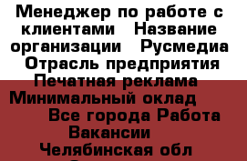 Менеджер по работе с клиентами › Название организации ­ Русмедиа › Отрасль предприятия ­ Печатная реклама › Минимальный оклад ­ 50 000 - Все города Работа » Вакансии   . Челябинская обл.,Златоуст г.